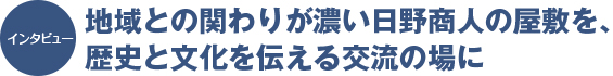122intatop インタビュー:地域との関わりが濃い日野商人の屋敷を、歴史と文化を伝える交流の場に