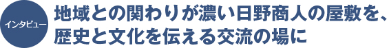 インタビュー：地域との関わりが濃い日野商人の屋敷を、歴史と文化を伝える交流の場に
