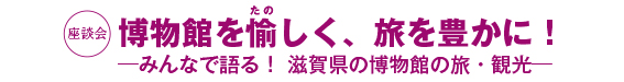 座談会　博物館を愉しく、旅を豊かに！