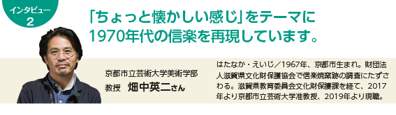 「ちょっと懐かしい感じ」をテーマに1970年代の信楽を再現しています。　京都市立芸術大学美術学部　教授　畑中英二さん